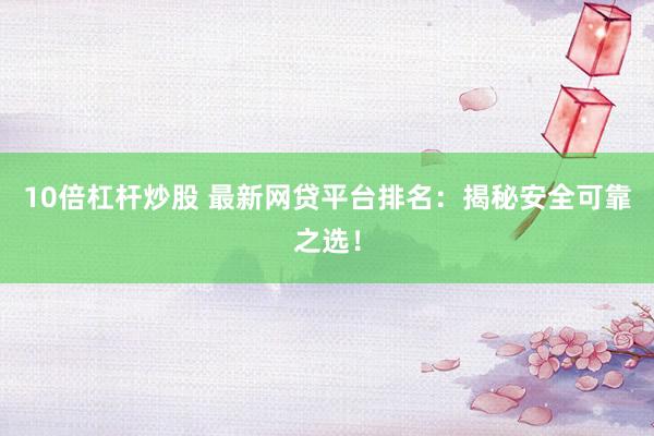 10倍杠杆炒股 最新网贷平台排名：揭秘安全可靠之选！