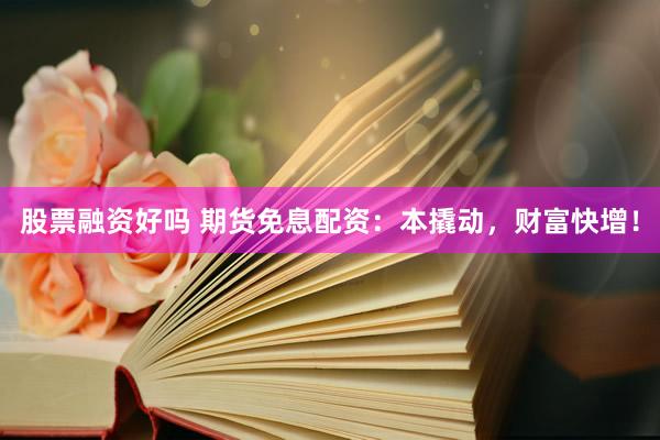 股票融资好吗 期货免息配资：本撬动，财富快增！