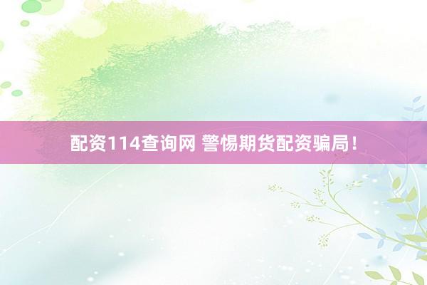 配资114查询网 警惕期货配资骗局！