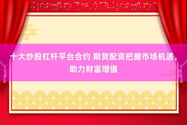 十大炒股杠杆平台合约 期货配资把握市场机遇，助力财富增值