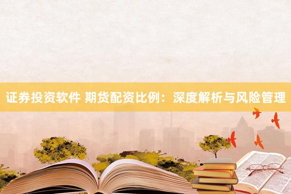证券投资软件 期货配资比例：深度解析与风险管理