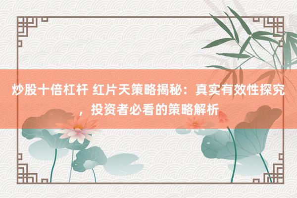 炒股十倍杠杆 红片天策略揭秘：真实有效性探究，投资者必看的策略解析