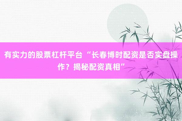 有实力的股票杠杆平台 “长春博时配资是否实盘操作？揭秘配资真相”