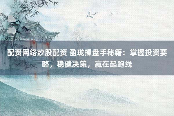 配资网络炒股配资 盈珑操盘手秘籍：掌握投资要略，稳健决策，赢在起跑线