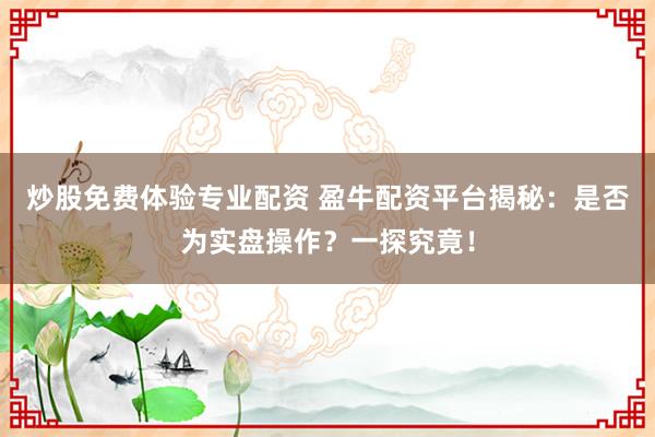 炒股免费体验专业配资 盈牛配资平台揭秘：是否为实盘操作？一探究竟！