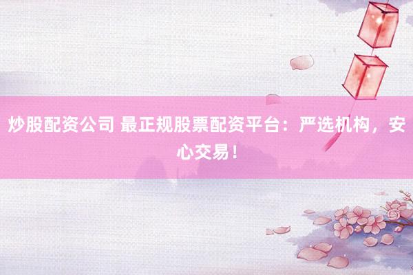 炒股配资公司 最正规股票配资平台：严选机构，安心交易！
