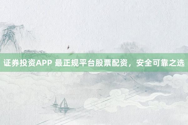证券投资APP 最正规平台股票配资，安全可靠之选