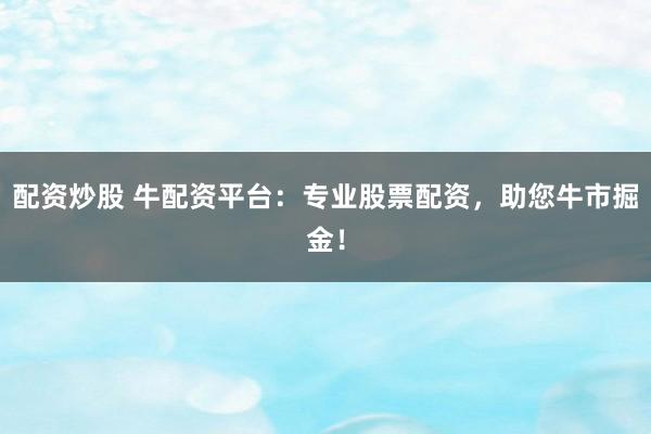 配资炒股 牛配资平台：专业股票配资，助您牛市掘金！