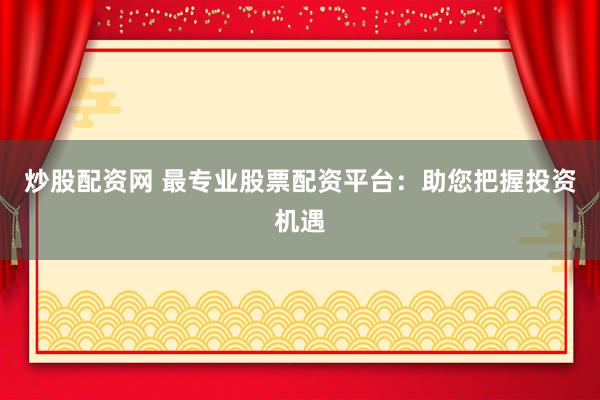 炒股配资网 最专业股票配资平台：助您把握投资机遇