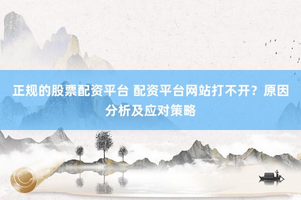 正规的股票配资平台 配资平台网站打不开？原因分析及应对策略