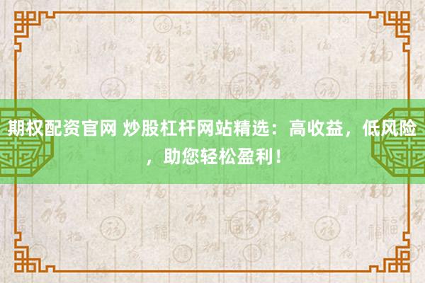 期权配资官网 炒股杠杆网站精选：高收益，低风险，助您轻松盈利！