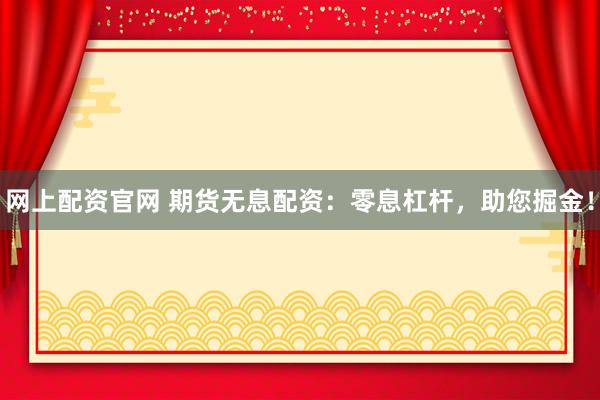 网上配资官网 期货无息配资：零息杠杆，助您掘金！