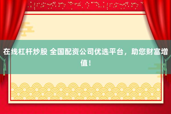 在线杠杆炒股 全国配资公司优选平台，助您财富增值！