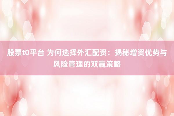 股票t0平台 为何选择外汇配资：揭秘增资优势与风险管理的双赢策略