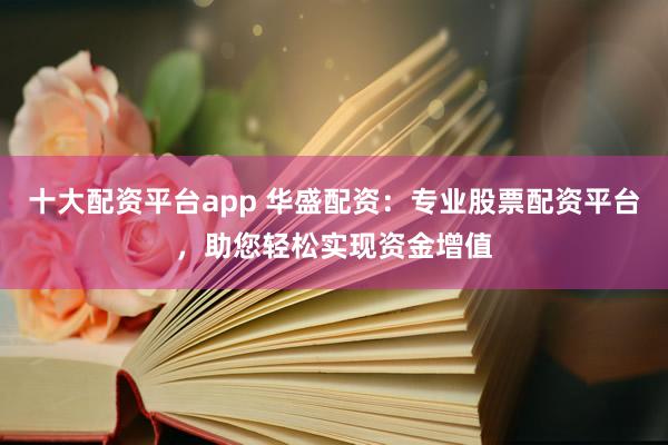 十大配资平台app 华盛配资：专业股票配资平台，助您轻松实现资金增值