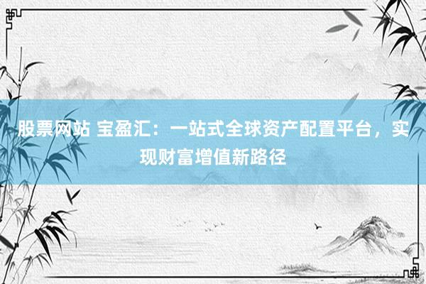 股票网站 宝盈汇：一站式全球资产配置平台，实现财富增值新路径