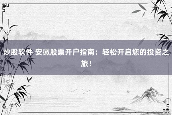 炒股软件 安徽股票开户指南：轻松开启您的投资之旅！