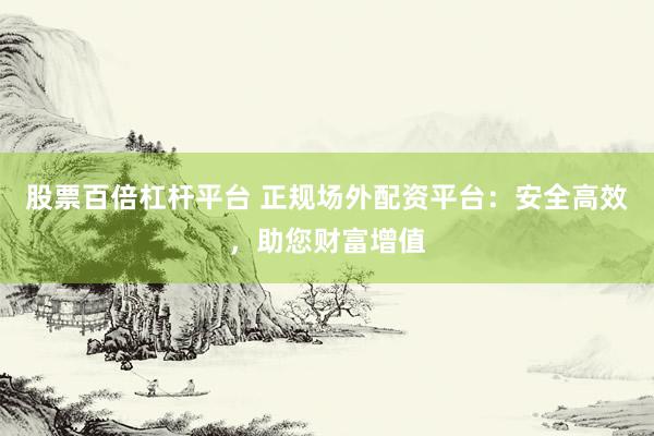 股票百倍杠杆平台 正规场外配资平台：安全高效，助您财富增值