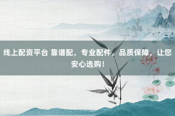 线上配资平台 靠谱配，专业配件，品质保障，让您安心选购！