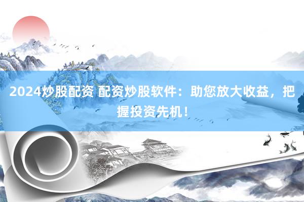 2024炒股配资 配资炒股软件：助您放大收益，把握投资先机！