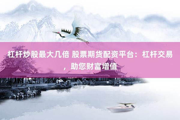 杠杆炒股最大几倍 股票期货配资平台：杠杆交易，助您财富增值