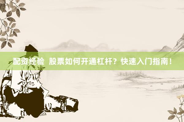 配资经验  股票如何开通杠杆？快速入门指南！