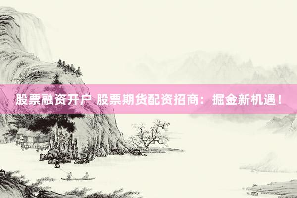 股票融资开户 股票期货配资招商：掘金新机遇！