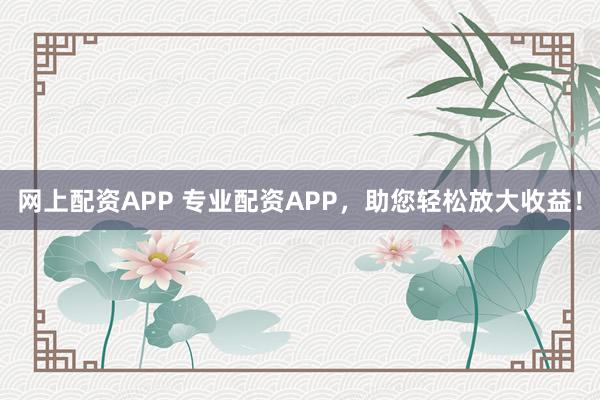 网上配资APP 专业配资APP，助您轻松放大收益！