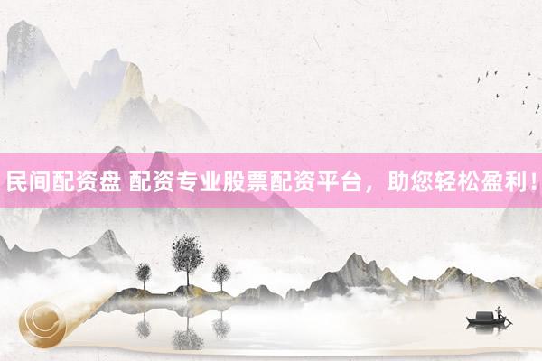民间配资盘 配资专业股票配资平台，助您轻松盈利！