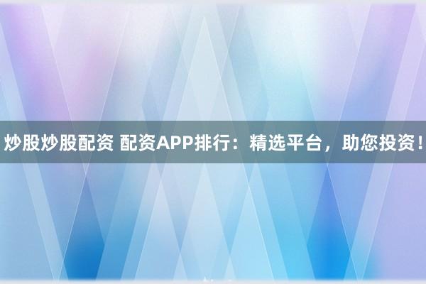 炒股炒股配资 配资APP排行：精选平台，助您投资！