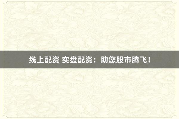 线上配资 实盘配资：助您股市腾飞！