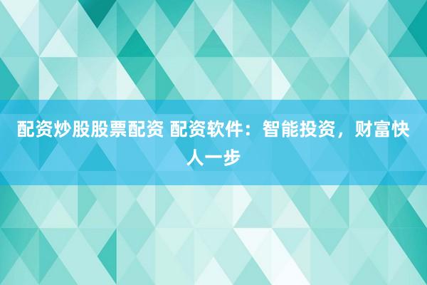 配资炒股股票配资 配资软件：智能投资，财富快人一步