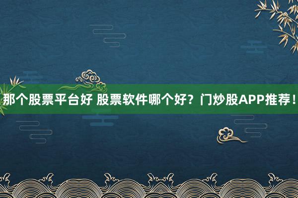 那个股票平台好 股票软件哪个好？门炒股APP推荐！