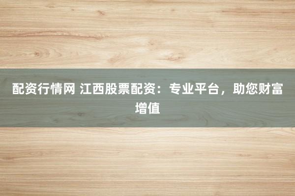 配资行情网 江西股票配资：专业平台，助您财富增值