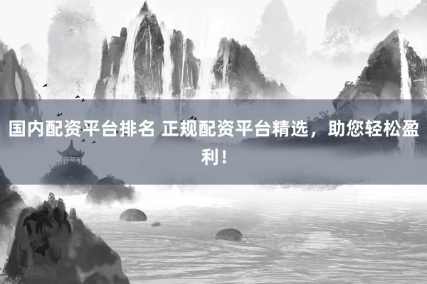 国内配资平台排名 正规配资平台精选，助您轻松盈利！