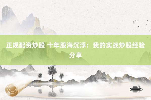 正规配资炒股 十年股海沉浮：我的实战炒股经验分享