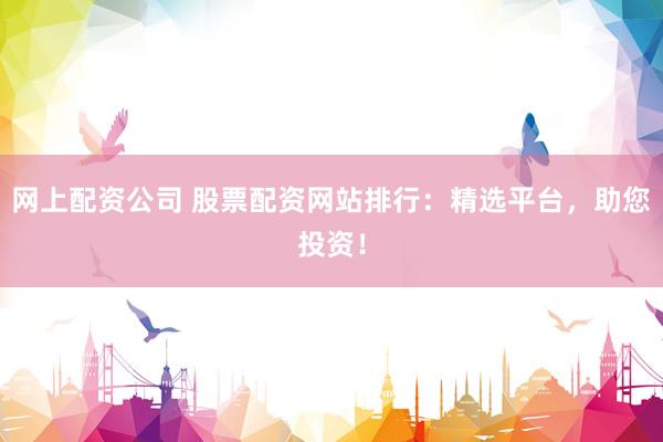 网上配资公司 股票配资网站排行：精选平台，助您投资！
