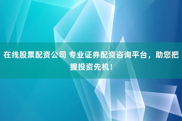 在线股票配资公司 专业证券配资咨询平台，助您把握投资先机！