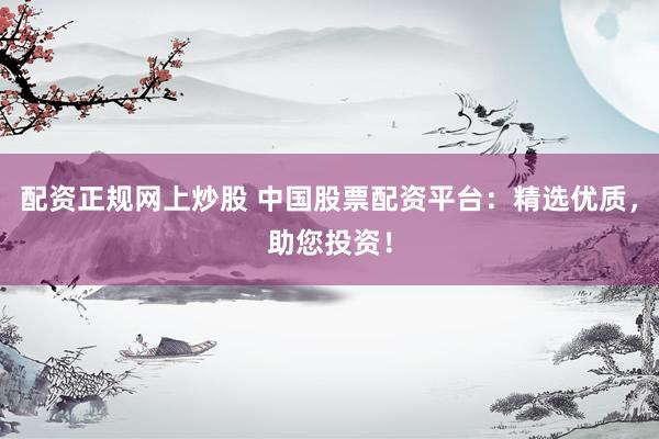 配资正规网上炒股 中国股票配资平台：精选优质，助您投资！