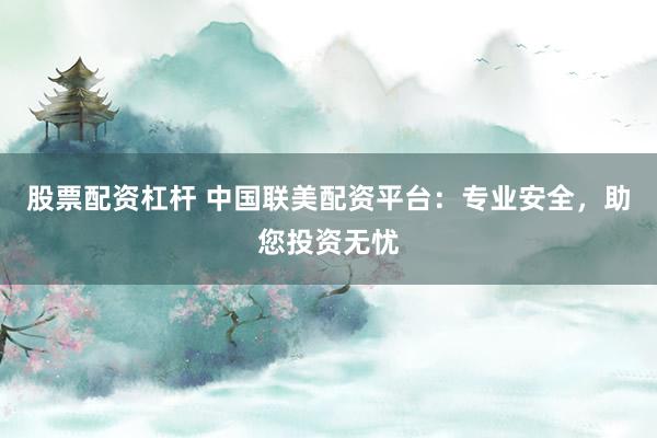 股票配资杠杆 中国联美配资平台：专业安全，助您投资无忧