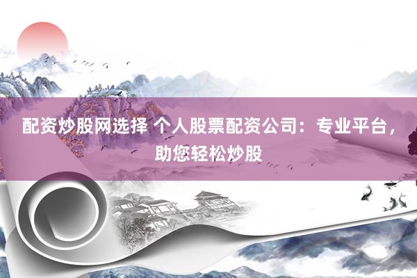 配资炒股网选择 个人股票配资公司：专业平台，助您轻松炒股