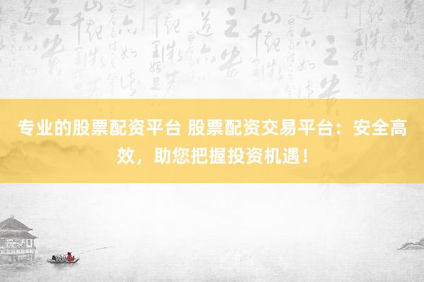 专业的股票配资平台 股票配资交易平台：安全高效，助您把握投资机遇！