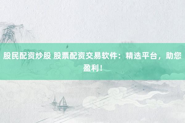 股民配资炒股 股票配资交易软件：精选平台，助您盈利！