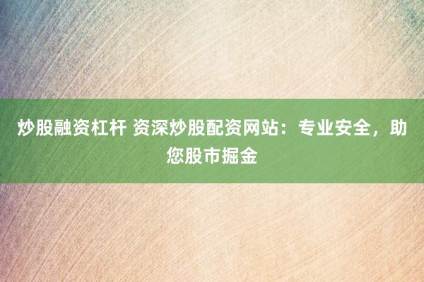 炒股融资杠杆 资深炒股配资网站：专业安全，助您股市掘金