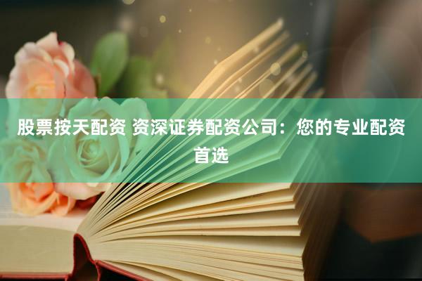 股票按天配资 资深证券配资公司：您的专业配资首选