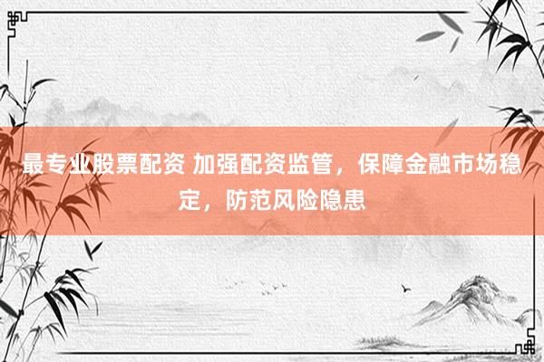 最专业股票配资 加强配资监管，保障金融市场稳定，防范风险隐患