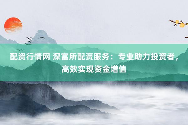 配资行情网 深富所配资服务：专业助力投资者，高效实现资金增值