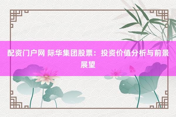 配资门户网 际华集团股票：投资价值分析与前景展望