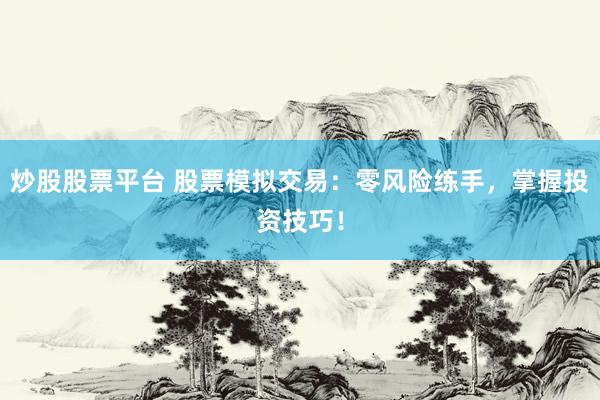 炒股股票平台 股票模拟交易：零风险练手，掌握投资技巧！