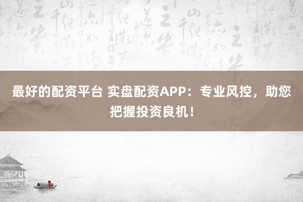 最好的配资平台 实盘配资APP：专业风控，助您把握投资良机！